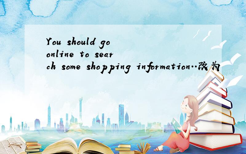 You should go online to search some shopping information..改为
