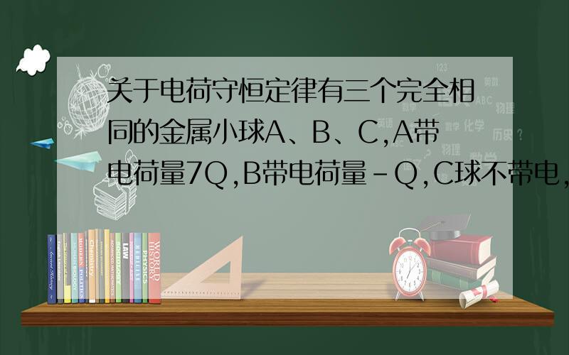 关于电荷守恒定律有三个完全相同的金属小球A、B、C,A带电荷量7Q,B带电荷量-Q,C球不带电,今将AB两球固定,让c反