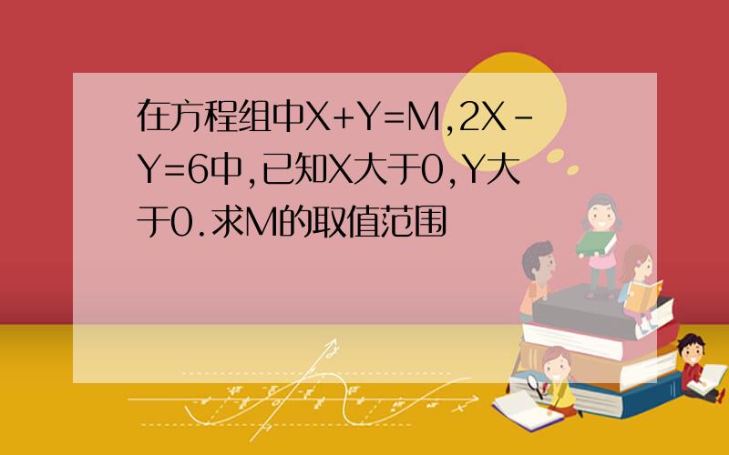 在方程组中X+Y=M,2X-Y=6中,已知X大于0,Y大于0.求M的取值范围