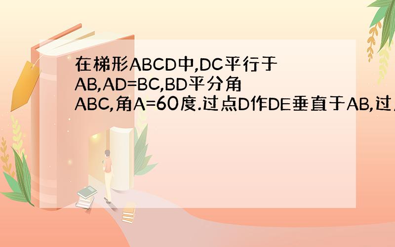 在梯形ABCD中,DC平行于AB,AD=BC,BD平分角ABC,角A=60度.过点D作DE垂直于AB,过点C作CF垂直于