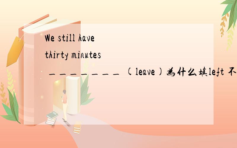 We still have thirty minutes _______ (leave)为什么填left 不能填to l