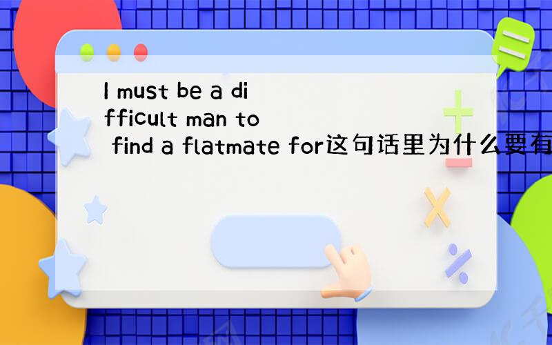 I must be a difficult man to find a flatmate for这句话里为什么要有for