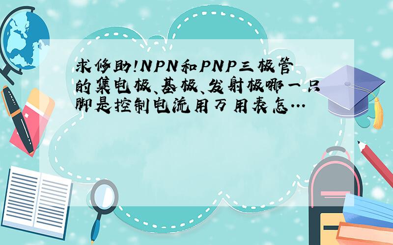 求修助!NPN和PNP三极管的集电极、基极、发射极哪一只脚是控制电流用万用表怎...