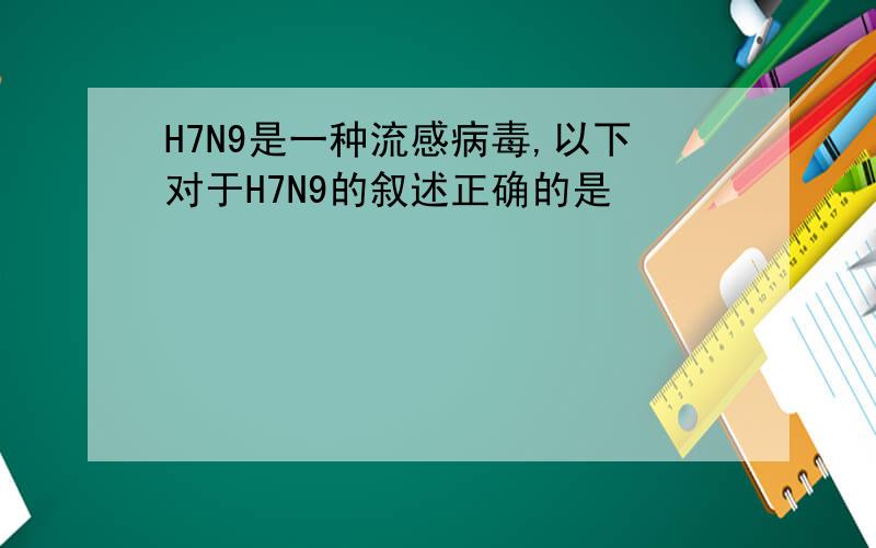 H7N9是一种流感病毒,以下对于H7N9的叙述正确的是