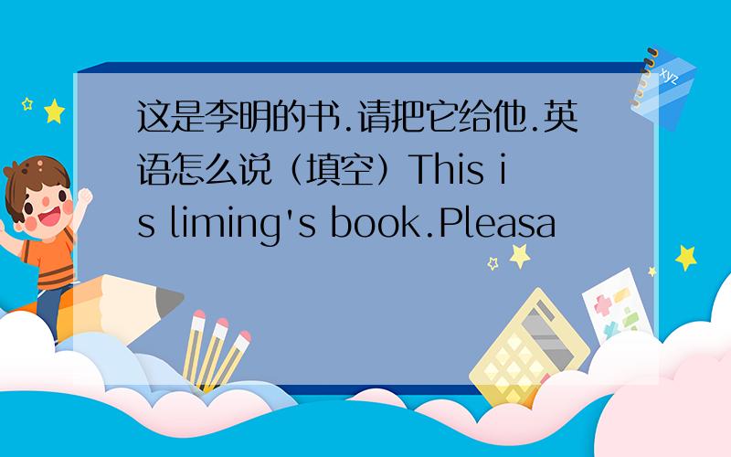 这是李明的书.请把它给他.英语怎么说（填空）This is liming's book.Pleasa