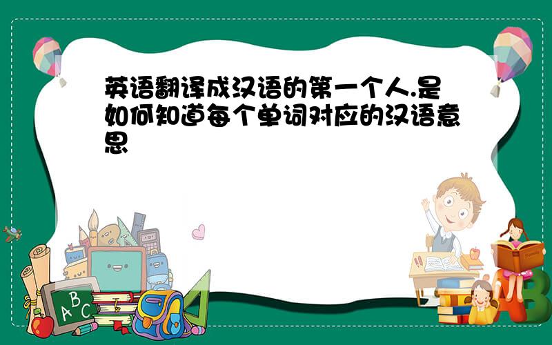 英语翻译成汉语的第一个人.是如何知道每个单词对应的汉语意思