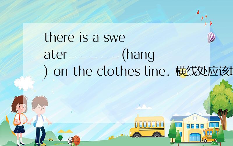 there is a sweater_____(hang) on the clothes line. 横线处应该填hun