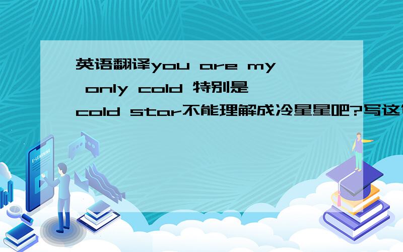 英语翻译you are my only cold 特别是cold star不能理解成冷星星吧?写这句话的人 她想说明什么