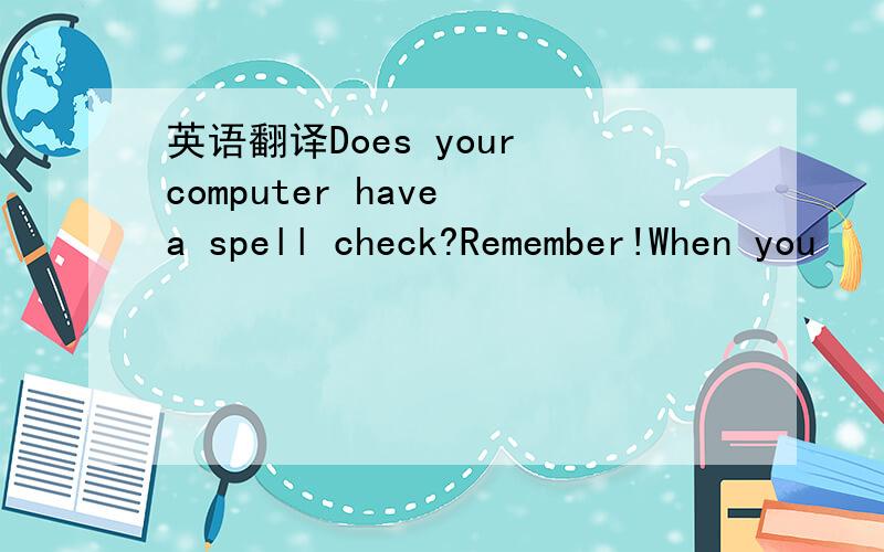 英语翻译Does your computer have a spell check?Remember!When you