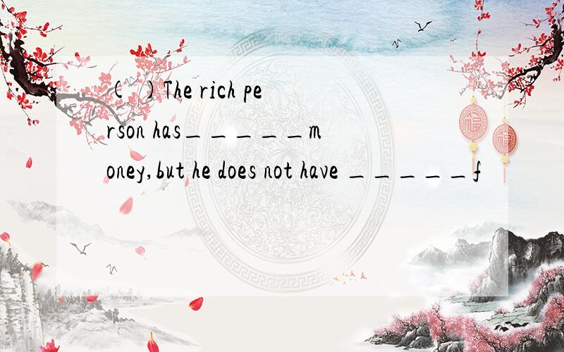 ( )The rich person has_____money,but he does not have _____f