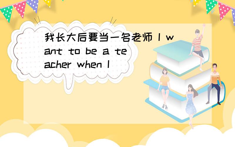 我长大后要当一名老师 I want to be a teacher when I ____ ____