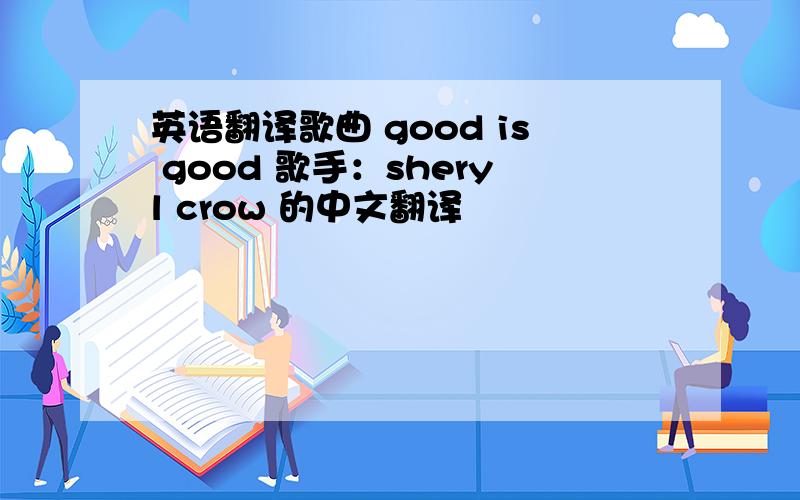 英语翻译歌曲 good is good 歌手：sheryl crow 的中文翻译