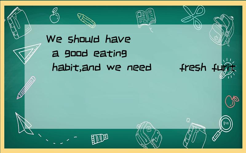We should have a good eating habit,and we need( )fresh furit
