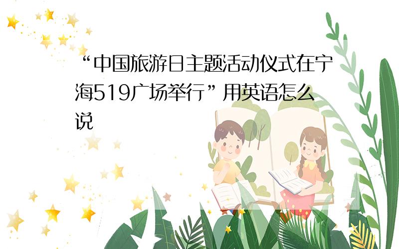 “中国旅游日主题活动仪式在宁海519广场举行”用英语怎么说