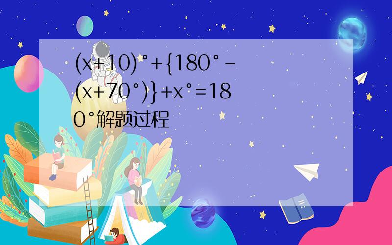 (x+10)°+{180°-(x+70°)}+x°=180°解题过程