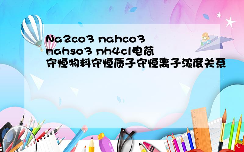Na2co3 nahco3 nahso3 nh4cl电荷守恒物料守恒质子守恒离子浓度关系