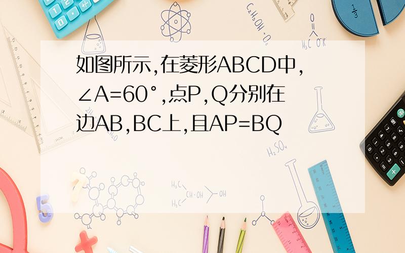 如图所示,在菱形ABCD中,∠A=60°,点P,Q分别在边AB,BC上,且AP=BQ