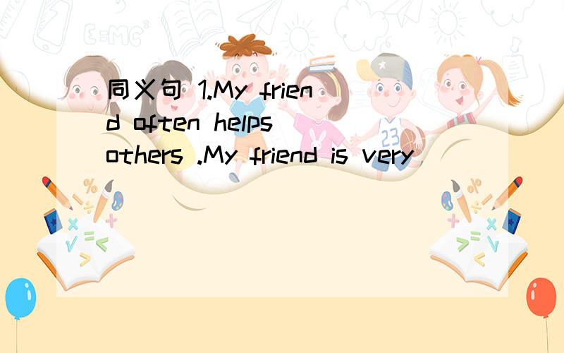 同义句 1.My friend often helps others .My friend is very ______