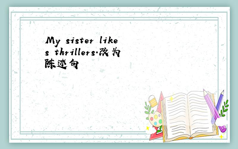 My sister likes thrillers.改为陈述句