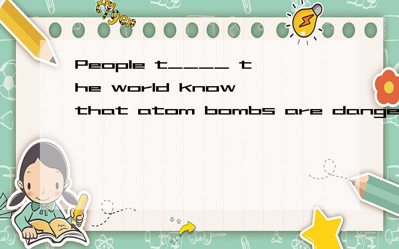 People t____ the world know that atom bombs are dangerous to