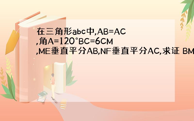 在三角形abc中,AB=AC,角A=120°BC=6CM,ME垂直平分AB,NF垂直平分AC,求证 BM=MN=NC