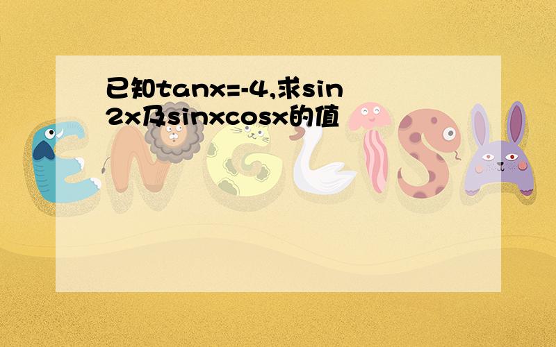 已知tanx=-4,求sin2x及sinxcosx的值