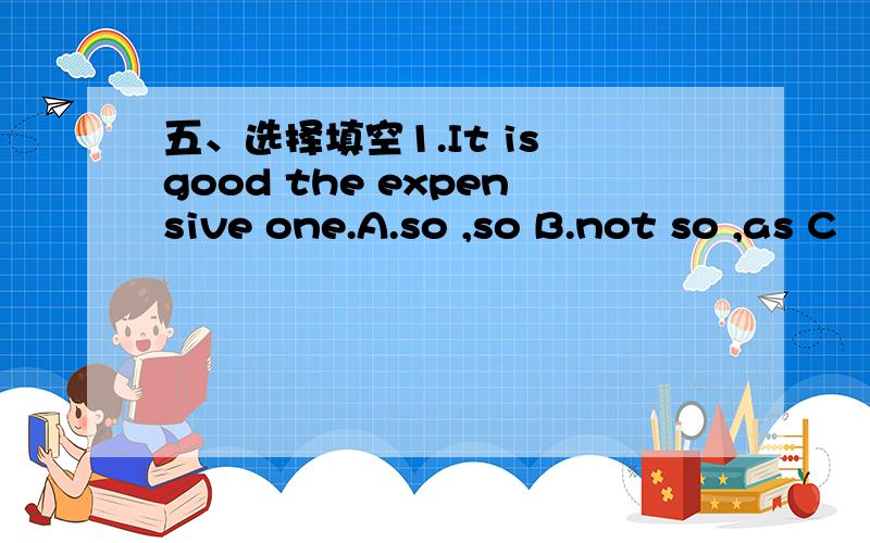 五、选择填空1.It is good the expensive one.A.so ,so B.not so ,as C