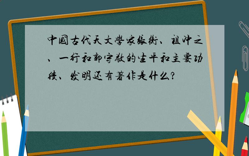 中国古代天文学家张衡、祖冲之、一行和郭守敬的生平和主要功绩、发明还有著作是什么?
