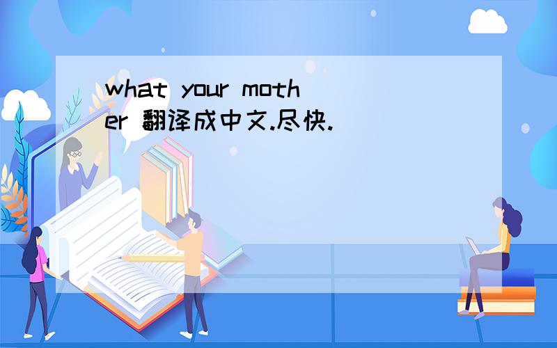 what your mother 翻译成中文.尽快.
