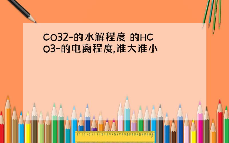 CO32-的水解程度 的HCO3-的电离程度,谁大谁小