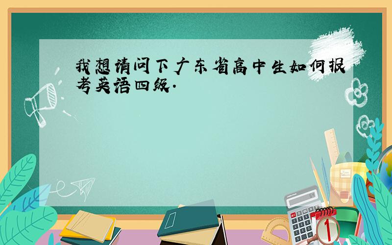 我想请问下广东省高中生如何报考英语四级.
