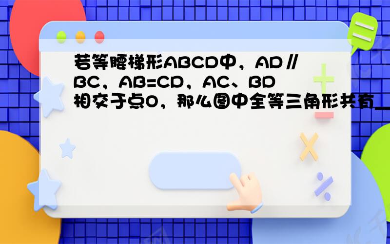 若等腰梯形ABCD中，AD∥BC，AB=CD，AC、BD相交于点O，那么图中全等三角形共有______对；若梯形ABCD
