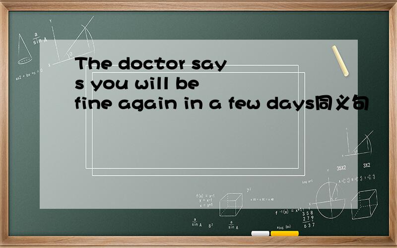The doctor says you will be fine again in a few days同义句