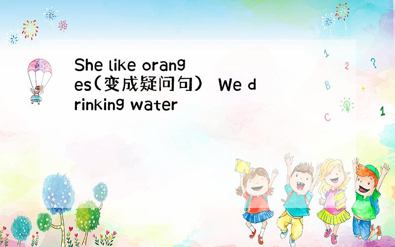 She like oranges(变成疑问句） We drinking water
