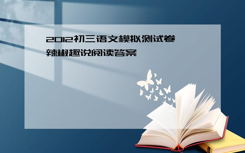 2012初三语文模拟测试卷 辣椒趣说阅读答案