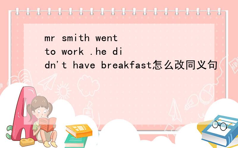 mr smith went to work .he didn't have breakfast怎么改同义句