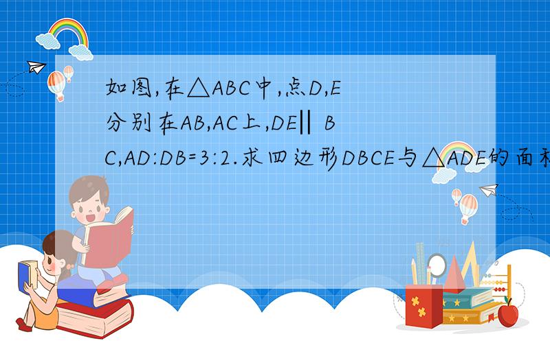 如图,在△ABC中,点D,E分别在AB,AC上,DE‖BC,AD:DB=3:2.求四边形DBCE与△ADE的面积的比