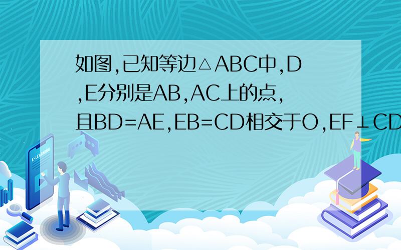 如图,已知等边△ABC中,D,E分别是AB,AC上的点,且BD=AE,EB=CD相交于O,EF⊥CD于F
