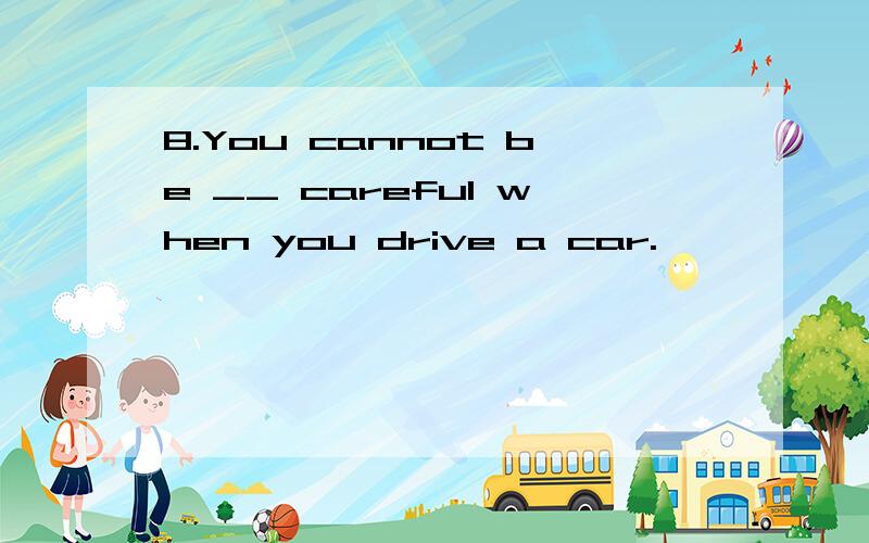 8.You cannot be __ careful when you drive a car.
