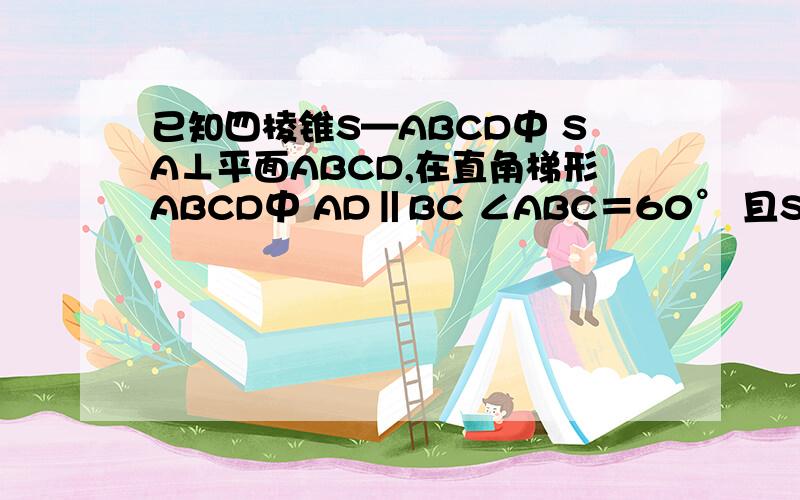 已知四棱锥S—ABCD中 SA⊥平面ABCD,在直角梯形ABCD中 AD‖BC ∠ABC＝60° 且SA＝AD＝1/2