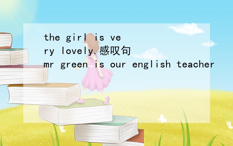 the girl is very lovely.感叹句 mr green is our english teacher