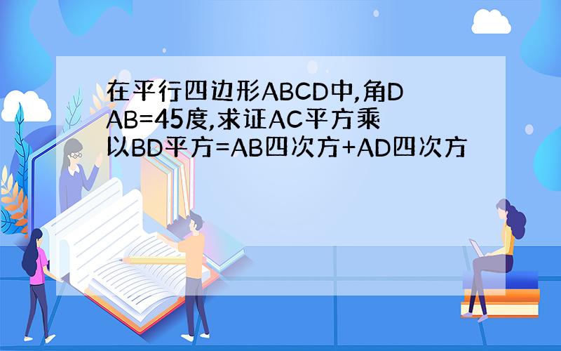 在平行四边形ABCD中,角DAB=45度,求证AC平方乘以BD平方=AB四次方+AD四次方