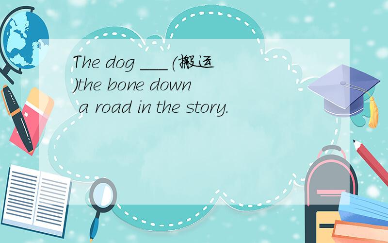The dog ___(搬运）the bone down a road in the story.