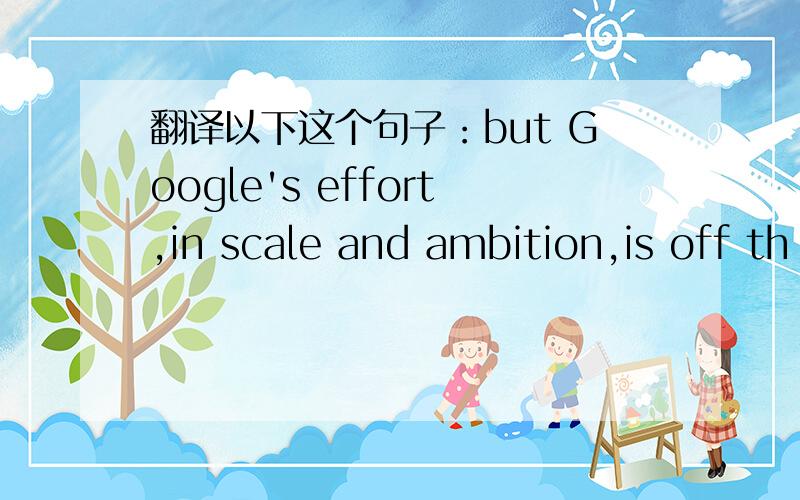 翻译以下这个句子：but Google's effort,in scale and ambition,is off th