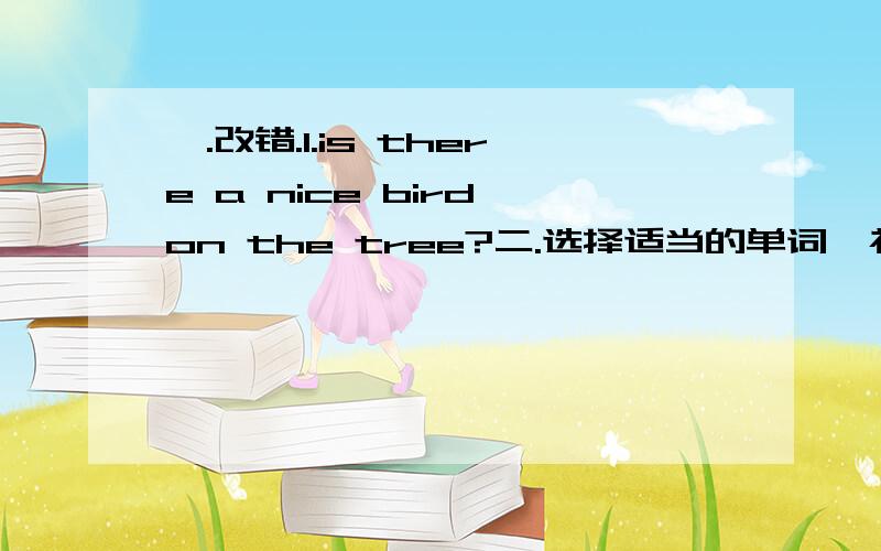 一.改错.1.is there a nice bird on the tree?二.选择适当的单词,补全句子.（用适当的