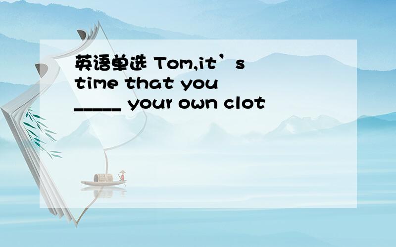 英语单选 Tom,it’s time that you _____ your own clot