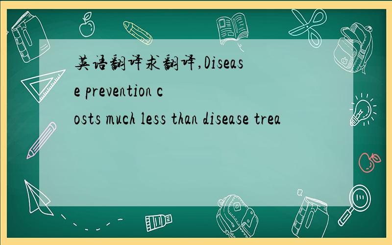 英语翻译求翻译,Disease prevention costs much less than disease trea