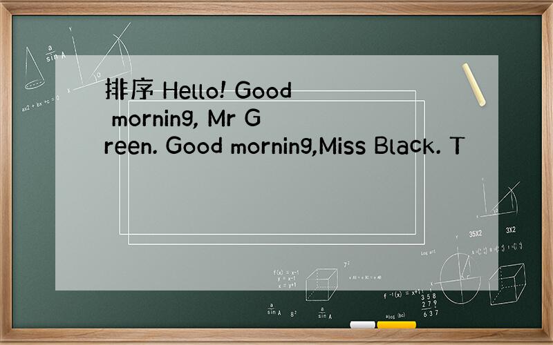 排序 Hello! Good morning, Mr Green. Good morning,Miss Black. T