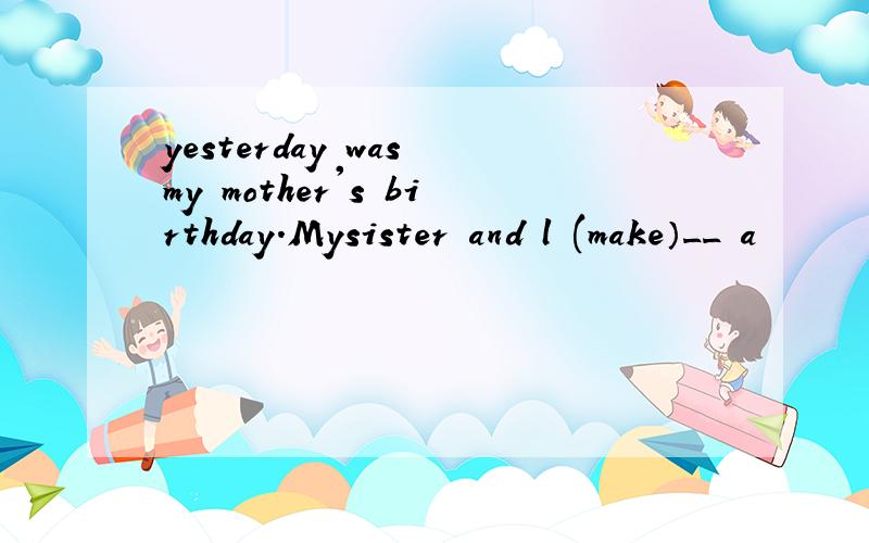 yesterday was my mother's birthday.Mysister and l (make）__ a