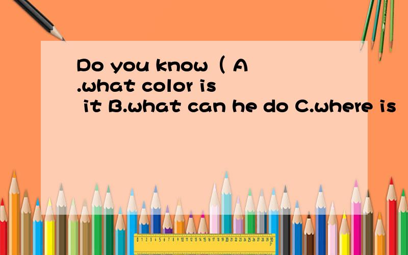 Do you know（ A.what color is it B.what can he do C.where is